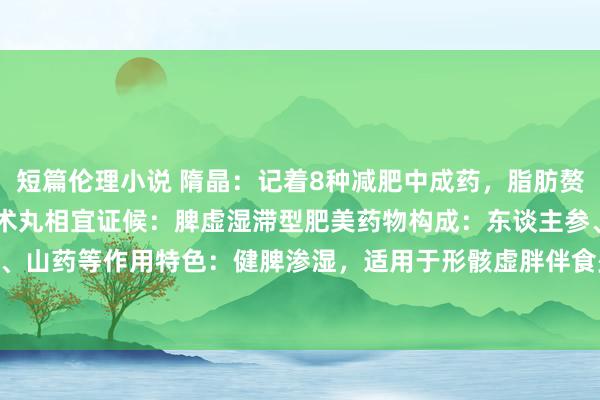 短篇伦理小说 隋晶:记着8种减肥中成药,脂肪赘肉通通消掉!1. 参苓白术丸相宜证候:脾虚湿滞型肥美药物构成:东谈主参、茯苓、白术、山药等作用特色:健脾渗湿,适用于形骸虚胖伴食少便溏、气短乏力者2. 六正人丸相宜证...