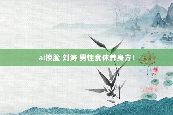 ai换脸 刘涛 男性食休养身方！