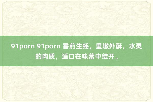 91porn 91porn 香煎生蚝，里嫩外酥，水灵的肉质，适口在味蕾中绽开。