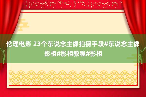 伦理电影 23个东说念主像拍摄手段#东说念主像影相#影相教程#影相