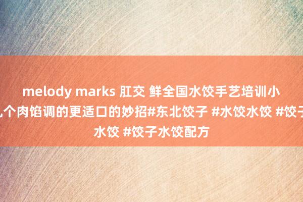 melody marks 肛交 鲜全国水饺手艺培训小雪: 教你几个肉馅调的更适口的妙招#东北饺子 #水饺水饺 #饺子水饺配方