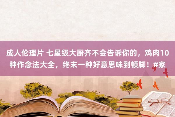 成人伦理片 七星级大厨齐不会告诉你的，鸡肉10种作念法大全，终末一种好意思味到顿脚！#家