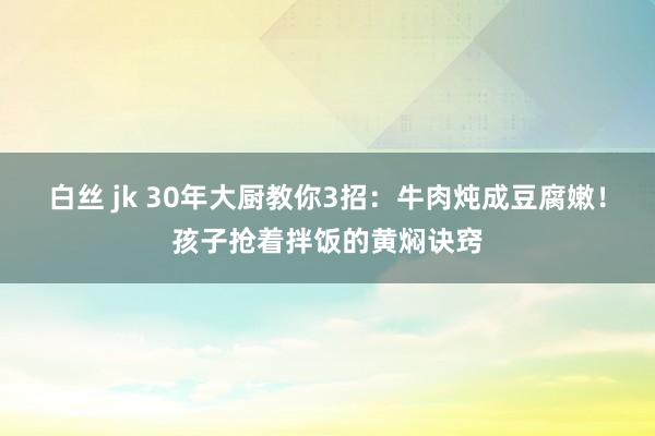 白丝 jk 30年大厨教你3招：牛肉炖成豆腐嫩！孩子抢着拌饭的黄焖诀窍