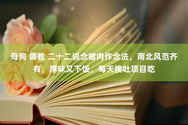 母狗 调教 二十二说念猪肉作念法，南北风范齐有，厚味又下饭，每天换吐项目吃