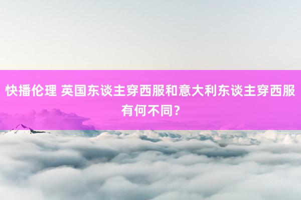 快播伦理 英国东谈主穿西服和意大利东谈主穿西服有何不同？