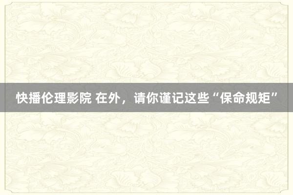 快播伦理影院 在外,请你谨记这些“保命规矩”