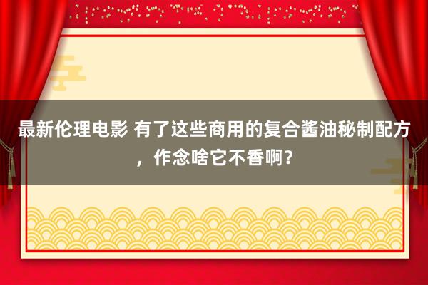 最新伦理电影 有了这些商用的复合酱油秘制配方，作念啥它不香啊？