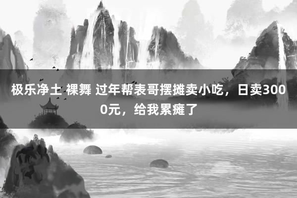 极乐净土 裸舞 过年帮表哥摆摊卖小吃，日卖3000元，给我累瘫了