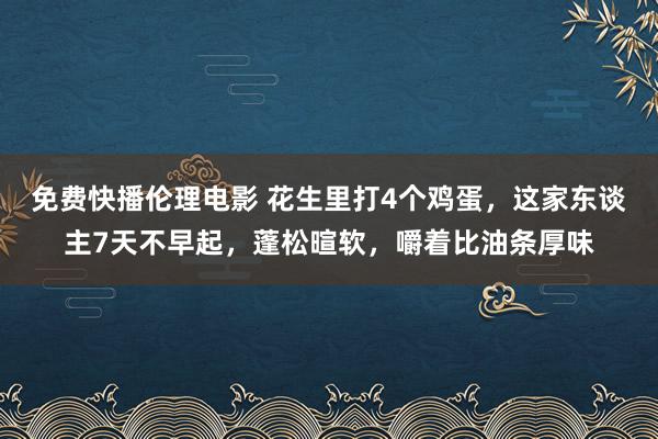 免费快播伦理电影 花生里打4个鸡蛋，这家东谈主7天不早起，蓬松暄软，嚼着比油条厚味
