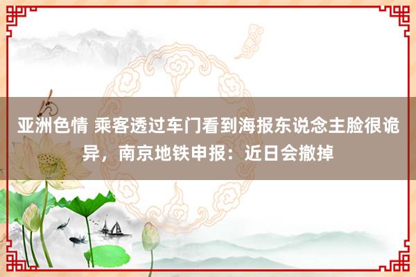 亚洲色情 乘客透过车门看到海报东说念主脸很诡异，南京地铁申报：近日会撤掉