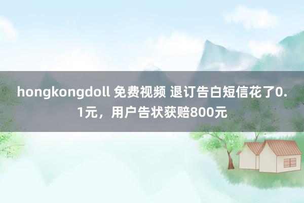 hongkongdoll 免费视频 退订告白短信花了0.1元，用户告状获赔800元