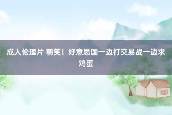 成人伦理片 朝笑！好意思国一边打交易战一边求鸡蛋