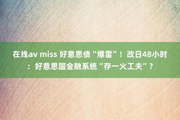 在线av miss 好意思债“爆雷”！改日48小时：好意思国金融系统“存一火工夫”？