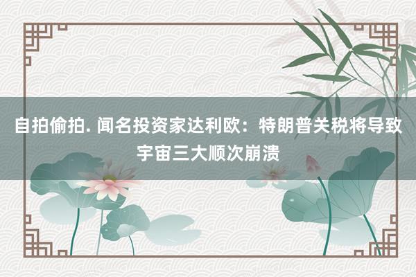 自拍偷拍. 闻名投资家达利欧：特朗普关税将导致宇宙三大顺次崩溃