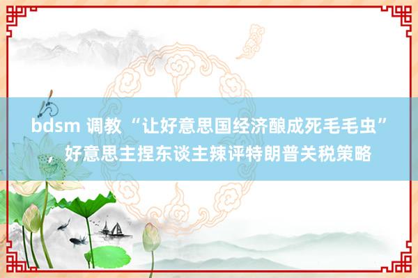 bdsm 调教 “让好意思国经济酿成死毛毛虫”，好意思主捏东谈主辣评特朗普关税策略