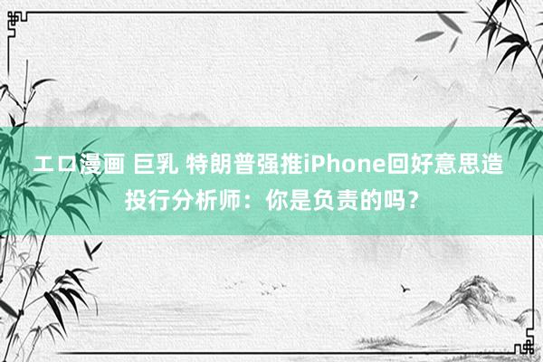 エロ漫画 巨乳 特朗普强推iPhone回好意思造 投行分析师：你是负责的吗？