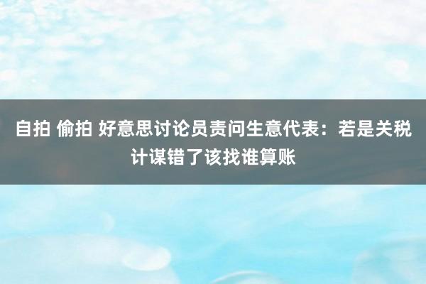 自拍 偷拍 好意思讨论员责问生意代表：若是关税计谋错了该找谁算账