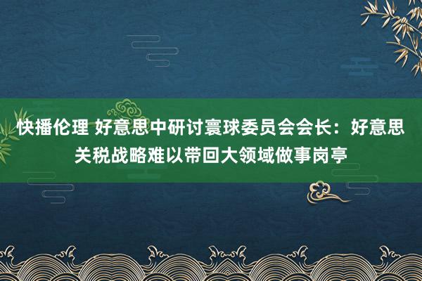 快播伦理 好意思中研讨寰球委员会会长：好意思关税战略难以带回大领域做事岗亭