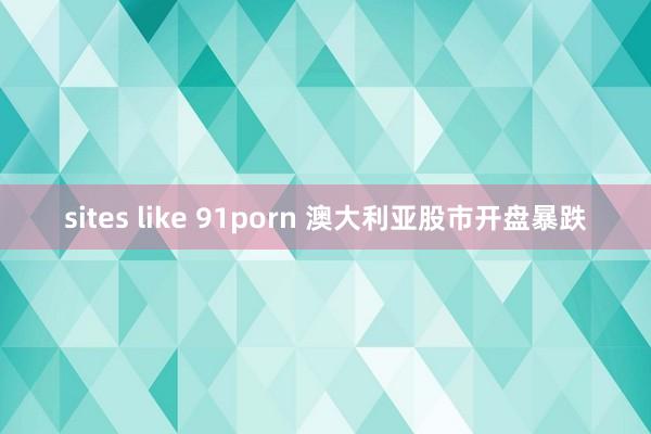 sites like 91porn 澳大利亚股市开盘暴跌