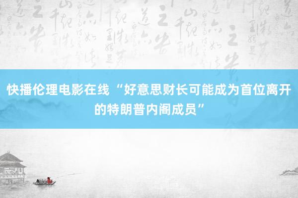 快播伦理电影在线 “好意思财长可能成为首位离开的特朗普内阁成员”