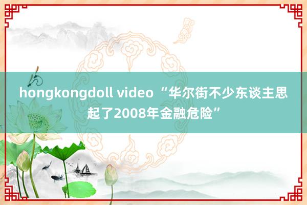 hongkongdoll video “华尔街不少东谈主思起了2008年金融危险”